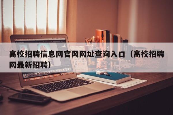 高校招聘信息网官网网址查询入口（高校招聘网最新招聘）-第1张图片-高校人才招聘