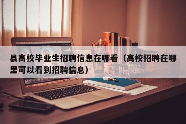 县高校毕业生招聘信息在哪看（高校招聘在哪里可以看到招聘信息）-第1张图片-高校人才招聘