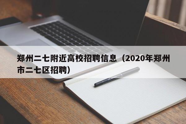 郑州二七附近高校招聘信息（2020年郑州市二七区招聘）-第1张图片-高校人才招聘