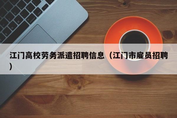 江门高校劳务派遣招聘信息（江门市雇员招聘）-第1张图片-高校人才招聘