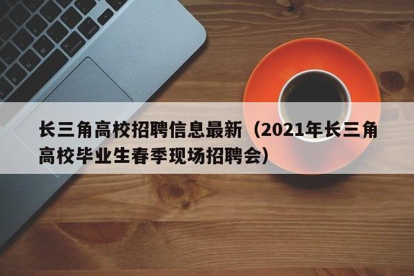 长三角高校招聘信息最新（2021年长三角高校毕业生春季现场招聘会）-第1张图片-高校人才招聘