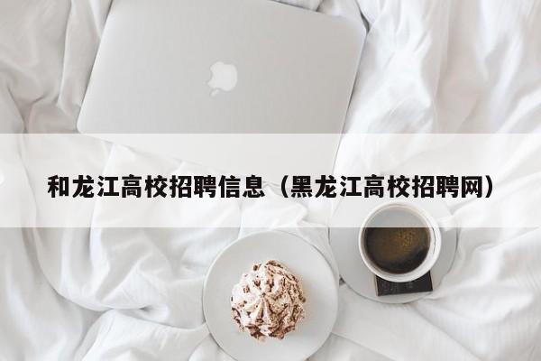 和龙江高校招聘信息（黑龙江高校招聘网）-第1张图片-高校人才招聘