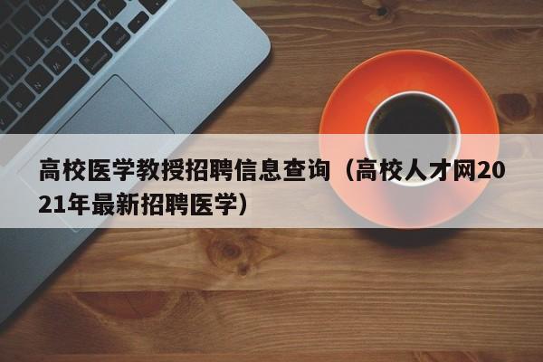 高校医学教授招聘信息查询（高校人才网2021年最新招聘医学）-第1张图片-高校人才招聘