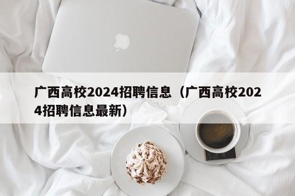 广西高校2024招聘信息（广西高校2024招聘信息最新）-第1张图片-高校人才招聘