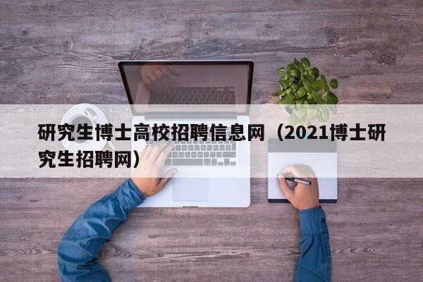 研究生博士高校招聘信息网（2021博士研究生招聘网）-第1张图片-高校人才招聘