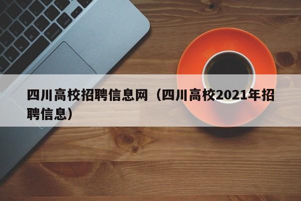四川高校招聘信息网（四川高校2021年招聘信息）-第1张图片-高校人才招聘