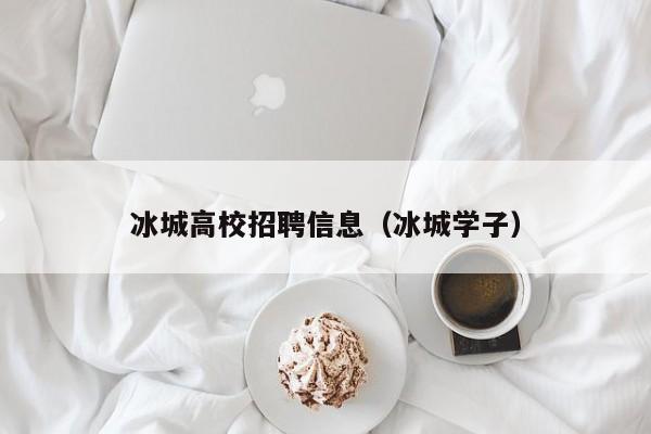 冰城高校招聘信息（冰城学子）-第1张图片-高校人才招聘