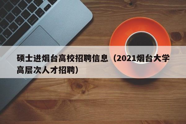 硕士进烟台高校招聘信息（2021烟台大学高层次人才招聘）-第1张图片-高校人才招聘