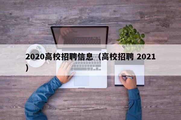 2020高校招聘信息（高校招聘 2021）-第1张图片-高校人才招聘