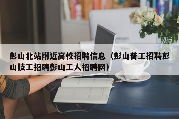 彭山北站附近高校招聘信息（彭山普工招聘彭山技工招聘彭山工人招聘网）-第1张图片-高校人才招聘
