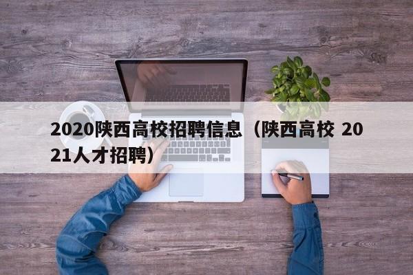2020陕西高校招聘信息（陕西高校 2021人才招聘）-第1张图片-高校人才招聘