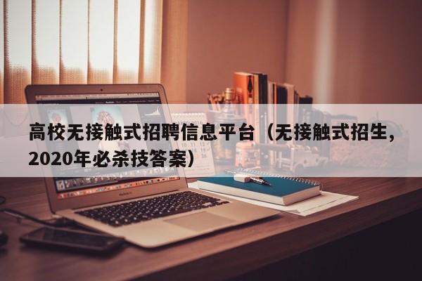 高校无接触式招聘信息平台（无接触式招生,2020年必杀技答案）-第1张图片-高校人才招聘
