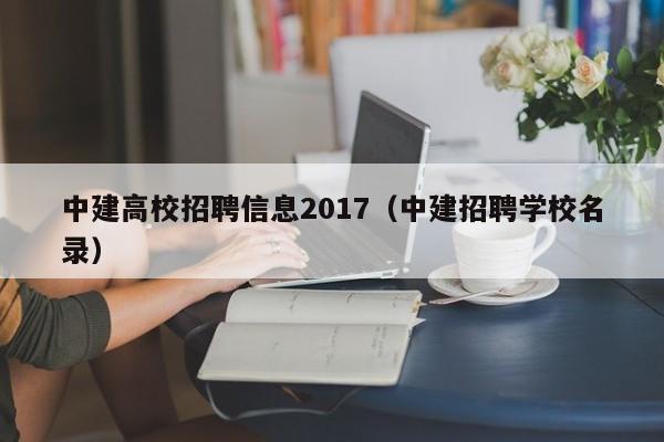 中建高校招聘信息2017（中建招聘学校名录）-第1张图片-高校人才招聘