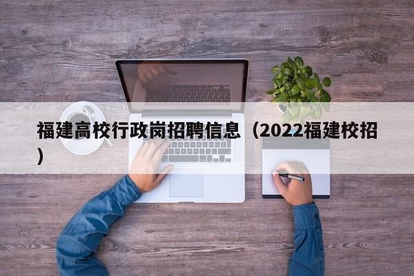 福建高校行政岗招聘信息（2022福建校招）-第1张图片-高校人才招聘