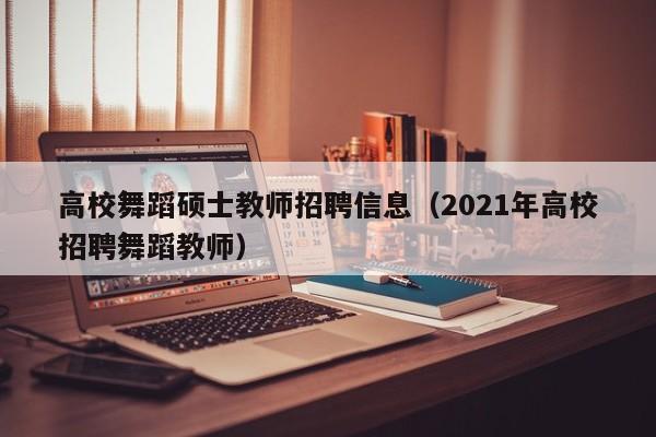 高校舞蹈硕士教师招聘信息（2021年高校招聘舞蹈教师）-第1张图片-高校人才招聘