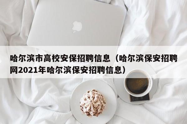 哈尔滨市高校安保招聘信息（哈尔滨保安招聘网2021年哈尔滨保安招聘信息）-第1张图片-高校人才招聘