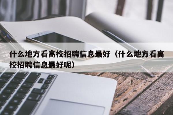 什么地方看高校招聘信息最好（什么地方看高校招聘信息最好呢）-第1张图片-高校人才招聘