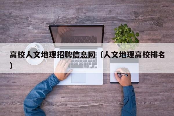 高校人文地理招聘信息网（人文地理高校排名）-第1张图片-高校人才招聘
