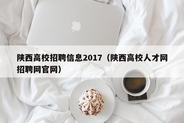 陕西高校招聘信息2017（陕西高校人才网招聘网官网）-第1张图片-高校人才招聘