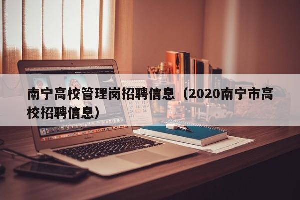 南宁高校管理岗招聘信息（2020南宁市高校招聘信息）-第1张图片-高校人才招聘