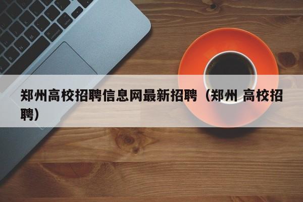 郑州高校招聘信息网最新招聘（郑州 高校招聘）-第1张图片-高校人才招聘