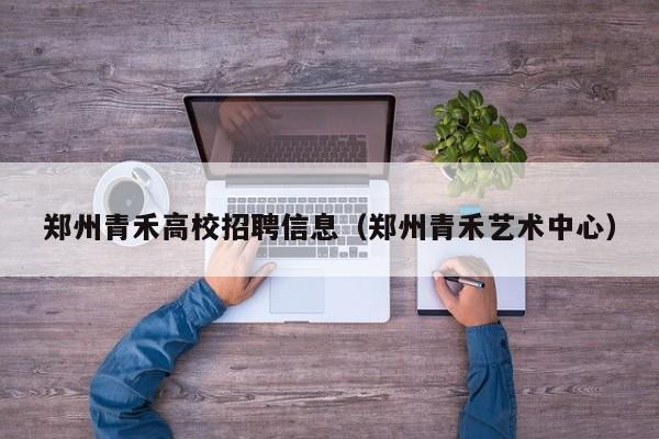 郑州青禾高校招聘信息（郑州青禾艺术中心）-第1张图片-高校人才招聘