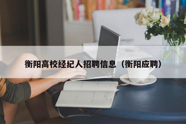 衡阳高校经纪人招聘信息（衡阳应聘）-第1张图片-高校人才招聘