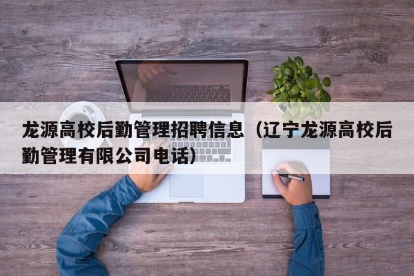 龙源高校后勤管理招聘信息（辽宁龙源高校后勤管理有限公司电话）-第1张图片-高校人才招聘