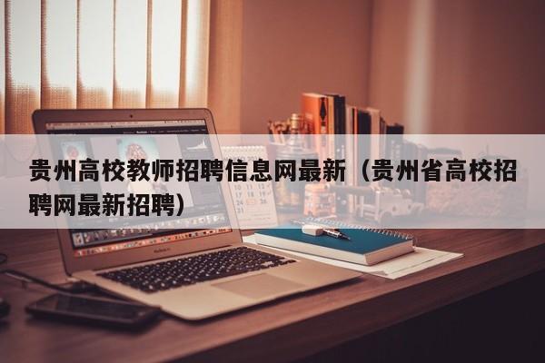 贵州高校教师招聘信息网最新（贵州省高校招聘网最新招聘）-第1张图片-高校人才招聘