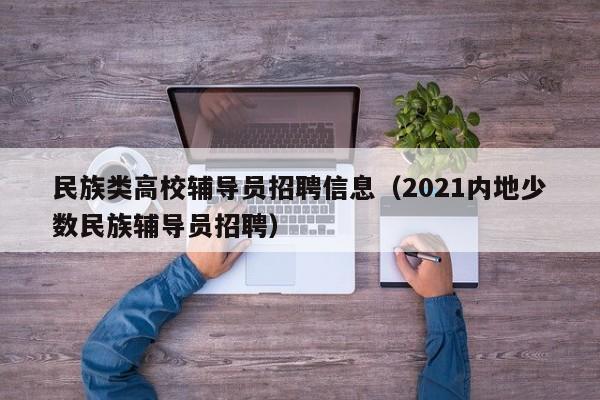 民族类高校辅导员招聘信息（2021内地少数民族辅导员招聘）-第1张图片-高校人才招聘