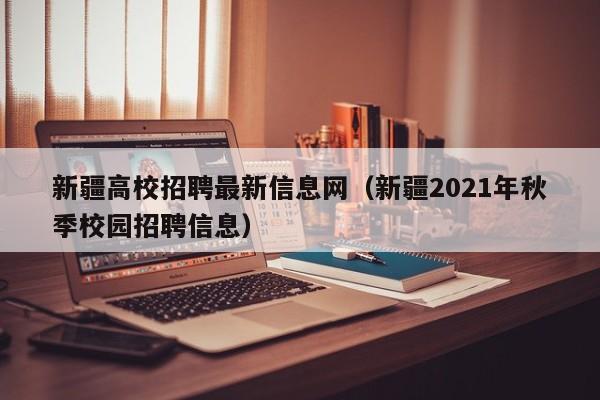 新疆高校招聘最新信息网（新疆2021年秋季校园招聘信息）-第1张图片-高校人才招聘