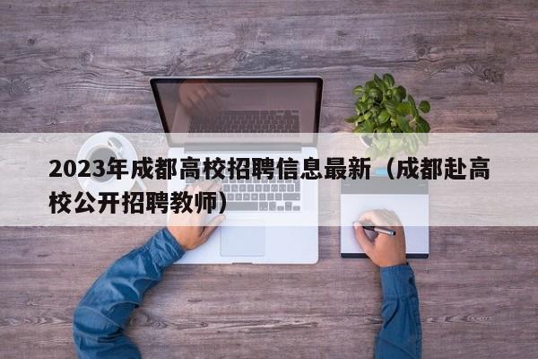 2023年成都高校招聘信息最新（成都赴高校公开招聘教师）-第1张图片-高校人才招聘