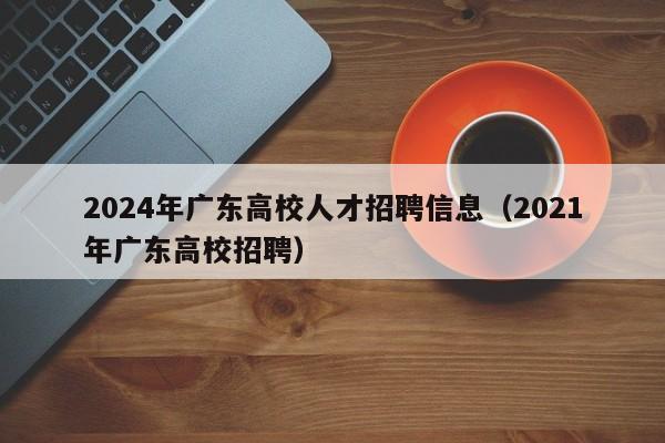 2024年广东高校人才招聘信息（2021年广东高校招聘）-第1张图片-高校人才招聘