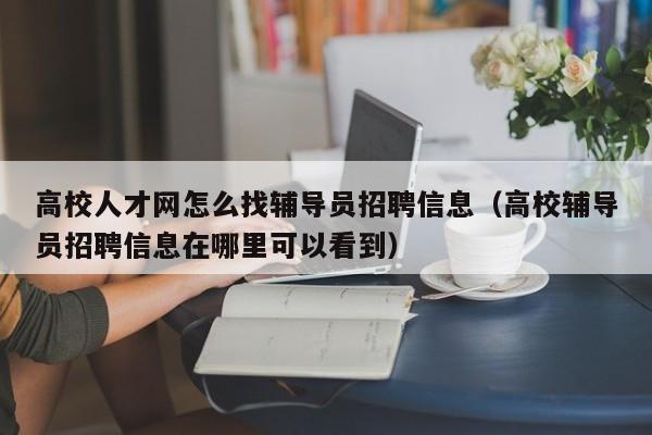 高校人才网怎么找辅导员招聘信息(高校辅导员招聘信息在哪里可以看到)-第1张图片-高校人才招聘 高校人才网怎么找辅导员招聘信息(高校辅导员招聘信息在哪里可以看到)-第1张图片-高校人才招聘