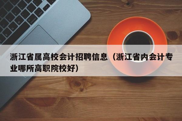 浙江省属高校会计招聘信息(浙江省内会计专业哪所高职院校好)-第1张图片-高校人才招聘 浙江省属高校会计招聘信息(浙江省内会计专业哪所高职院校好)-第1张图片-高校人才招聘