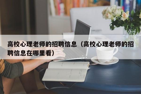 高校心理老师的招聘信息(高校心理老师的招聘信息在哪里看)-第1张图片-高校人才招聘 高校心理老师的招聘信息(高校心理老师的招聘信息在哪里看)-第1张图片-高校人才招聘