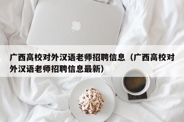 广西高校对外汉语老师招聘信息(广西高校对外汉语老师招聘信息最新)-第1张图片-高校人才招聘 广西高校对外汉语老师招聘信息(广西高校对外汉语老师招聘信息最新)-第1张图片-高校人才招聘