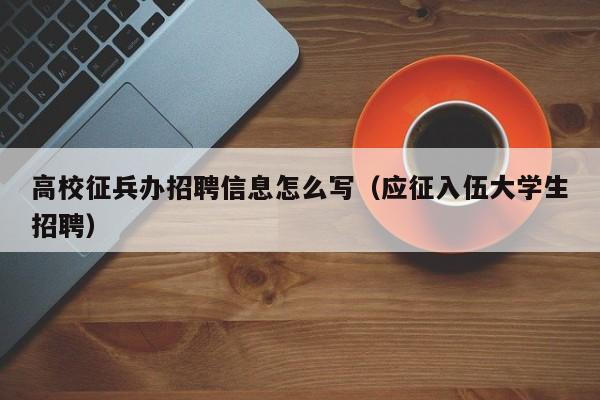 高校征兵办招聘信息怎么写（应征入伍大学生招聘）-第1张图片-高校人才招聘