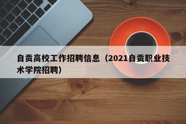 自贡高校工作招聘信息(2021自贡职业技术学院招聘)-第1张图片-高校人才招聘 自贡高校工作招聘信息(2021自贡职业技术学院招聘)-第1张图片-高校人才招聘