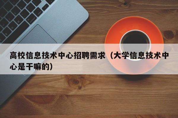 高校信息技术中心招聘需求(大学信息技术中心是干嘛的)-第1张图片-高校人才招聘 高校信息技术中心招聘需求(大学信息技术中心是干嘛的)-第1张图片-高校人才招聘