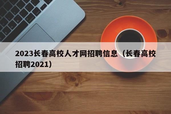 2023长春高校人才网招聘信息(长春高校招聘2021)-第1张图片-高校人才招聘 2023长春高校人才网招聘信息(长春高校招聘2021)-第1张图片-高校人才招聘