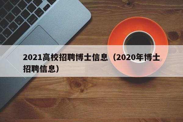2021高校招聘博士信息(2020年博士招聘信息)-第1张图片-高校人才招聘 2021高校招聘博士信息(2020年博士招聘信息)-第1张图片-高校人才招聘