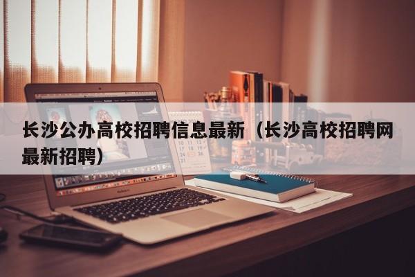 长沙公办高校招聘信息最新(长沙高校招聘网最新招聘)-第1张图片-高校人才招聘 长沙公办高校招聘信息最新(长沙高校招聘网最新招聘)-第1张图片-高校人才招聘