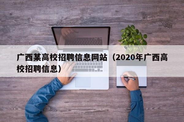 广西某高校招聘信息网站（2020年广西高校招聘信息）-第1张图片-高校人才招聘