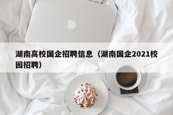 湖南高校国企招聘信息(湖南国企2021校园招聘)-第1张图片-高校人才招聘 湖南高校国企招聘信息(湖南国企2021校园招聘)-第1张图片-高校人才招聘