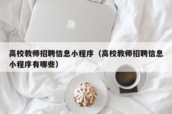 高校教师招聘信息小程序（高校教师招聘信息小程序有哪些）-第1张图片-高校人才招聘