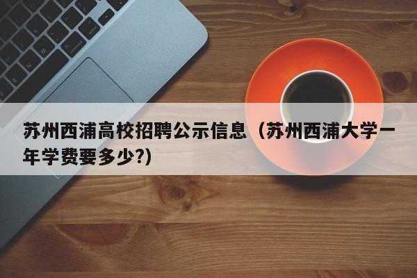 苏州西浦高校招聘公示信息（苏州西浦大学一年学费要多少?）-第1张图片-高校人才招聘