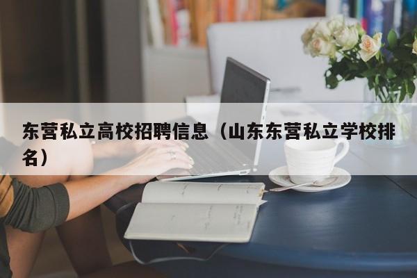 东营私立高校招聘信息（山东东营私立学校排名）-第1张图片-高校人才招聘