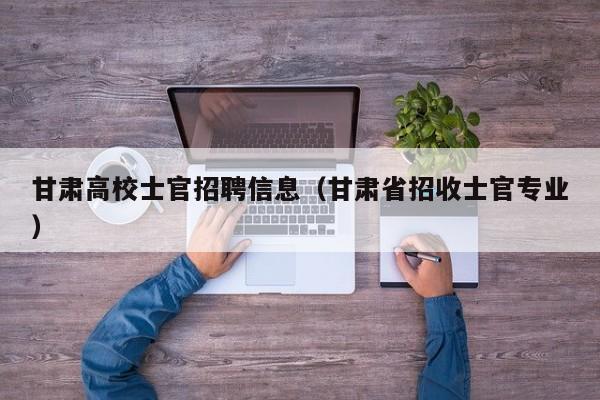 甘肃高校士官招聘信息（甘肃省招收士官专业）-第1张图片-高校人才招聘