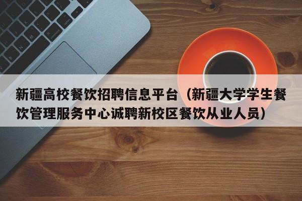 新疆高校餐饮招聘信息平台（新疆大学学生餐饮管理服务中心诚聘新校区餐饮从业人员）-第1张图片-高校人才招聘